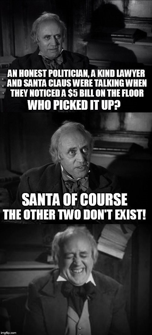 The 15 Christmas Memes Till Christmas Event  |  AN HONEST POLITICIAN, A KIND LAWYER AND SANTA CLAUS WERE TALKING WHEN THEY NOTICED A $5 BILL ON THE FLOOR; WHO PICKED IT UP? SANTA OF COURSE; THE OTHER TWO DON'T EXIST! | image tagged in ebenezer scrooge puns,christmas memes,funny memes,santa claus,politicians,lawyers | made w/ Imgflip meme maker
