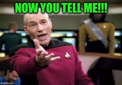 Picard Wtf Meme | NOW YOU TELL ME!!! | image tagged in memes,picard wtf | made w/ Imgflip meme maker