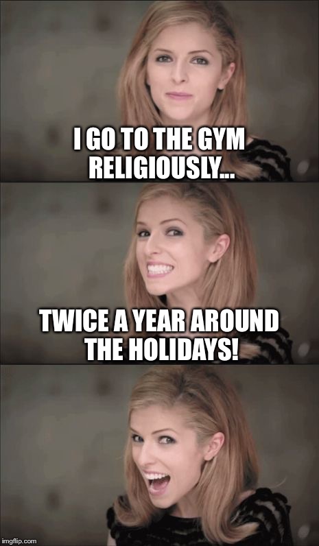 Anna loves the gym! | I GO TO THE GYM RELIGIOUSLY... TWICE A YEAR AROUND THE HOLIDAYS! | image tagged in memes,bad pun anna kendrick,funny,gym,religious,holidays | made w/ Imgflip meme maker