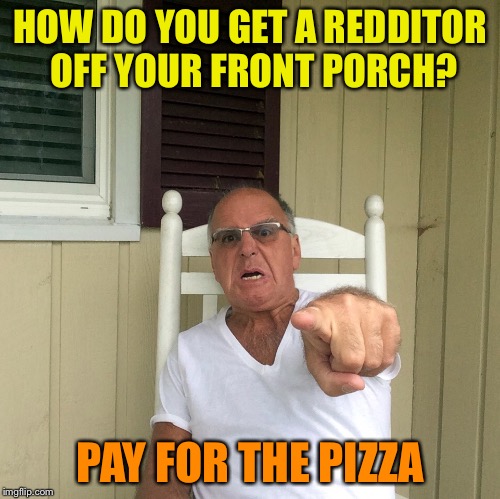 AngryGuyOnThePorch | HOW DO YOU GET A REDDITOR OFF YOUR FRONT PORCH? PAY FOR THE PIZZA | image tagged in angryguyontheporch,memes,pizza | made w/ Imgflip meme maker