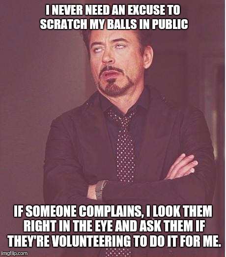 Face You Make Robert Downey Jr Meme | I NEVER NEED AN EXCUSE TO SCRATCH MY BALLS IN PUBLIC IF SOMEONE COMPLAINS, I LOOK THEM RIGHT IN THE EYE AND ASK THEM IF THEY'RE VOLUNTEERING | image tagged in memes,face you make robert downey jr | made w/ Imgflip meme maker