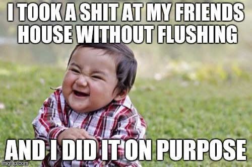 Evil Toddler | I TOOK A SHIT AT MY FRIENDS HOUSE WITHOUT FLUSHING; AND I DID IT ON PURPOSE | image tagged in memes,evil toddler | made w/ Imgflip meme maker
