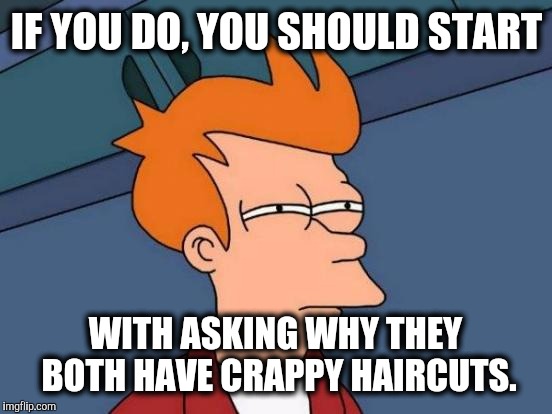 Futurama Fry Meme | IF YOU DO, YOU SHOULD START WITH ASKING WHY THEY BOTH HAVE CRAPPY HAIRCUTS. | image tagged in memes,futurama fry | made w/ Imgflip meme maker