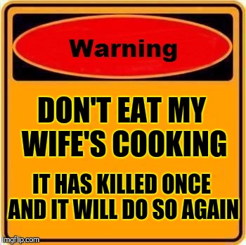Warning Sign Meme | DON'T EAT MY WIFE'S COOKING; IT HAS KILLED ONCE AND IT WILL DO SO AGAIN | image tagged in memes,warning sign | made w/ Imgflip meme maker