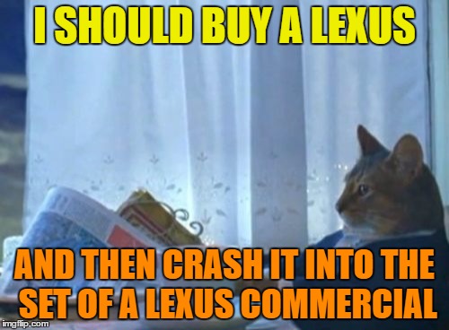 december to remember | I SHOULD BUY A LEXUS; AND THEN CRASH IT INTO THE SET OF A LEXUS COMMERCIAL | image tagged in memes,i should buy a boat cat,lexus,crash,commercial | made w/ Imgflip meme maker