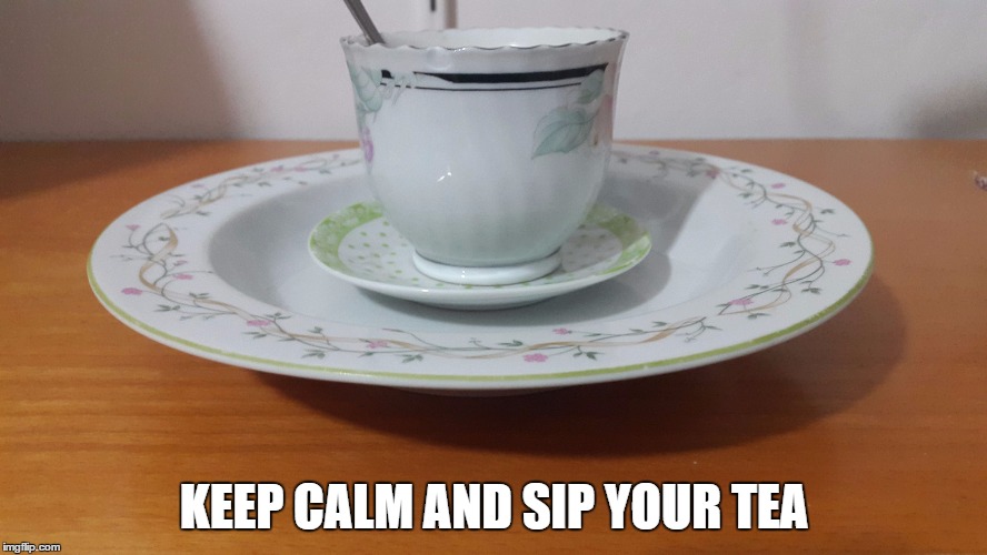 tea cup | KEEP CALM AND SIP YOUR TEA | image tagged in tea cup | made w/ Imgflip meme maker
