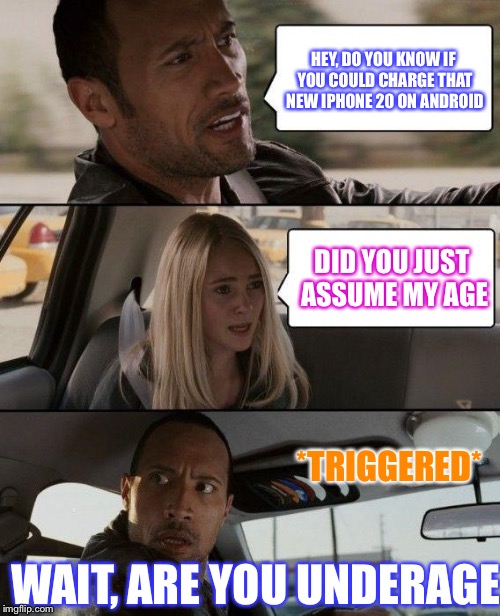The Rock Driving Meme | HEY, DO YOU KNOW IF YOU COULD CHARGE THAT NEW IPHONE 20 ON ANDROID; DID YOU JUST ASSUME MY AGE; *TRIGGERED*; WAIT, ARE YOU UNDERAGE | image tagged in memes,the rock driving | made w/ Imgflip meme maker