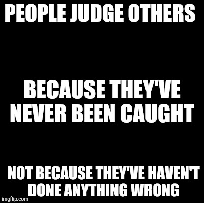 Blank | PEOPLE JUDGE OTHERS; BECAUSE THEY'VE NEVER BEEN CAUGHT; NOT BECAUSE THEY'VE HAVEN'T DONE ANYTHING WRONG | image tagged in blank | made w/ Imgflip meme maker
