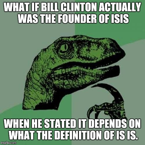 Philosoraptor Meme | WHAT IF BILL CLINTON ACTUALLY WAS THE FOUNDER OF ISIS; WHEN HE STATED IT DEPENDS ON WHAT THE DEFINITION OF IS IS. | image tagged in memes,philosoraptor | made w/ Imgflip meme maker