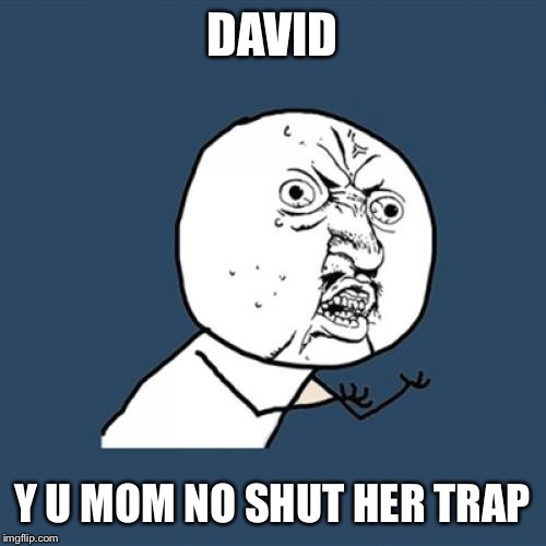 Y U No | DAVID; Y U MOM NO SHUT HER TRAP | image tagged in memes,y u no | made w/ Imgflip meme maker