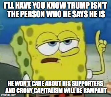 The Greatest Betrayal | I'LL HAVE YOU KNOW TRUMP ISN'T THE PERSON WHO HE SAYS HE IS; HE WON'T CARE ABOUT HIS SUPPORTERS AND CRONY CAPITALISM WILL BE RAMPANT | image tagged in memes,ill have you know spongebob,donald trump | made w/ Imgflip meme maker