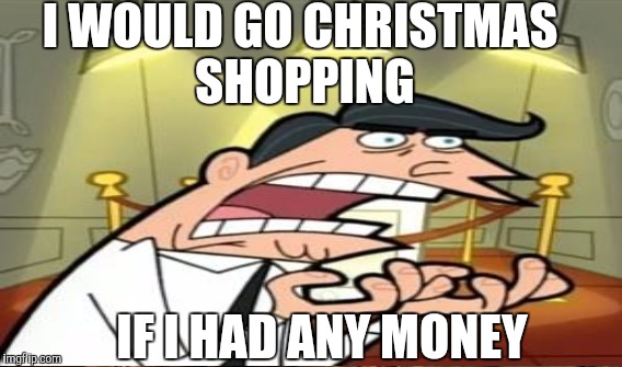 I WOULD GO CHRISTMAS SHOPPING IF I HAD ANY MONEY | made w/ Imgflip meme maker