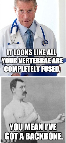 IT LOOKS LIKE ALL YOUR VERTEBRAE ARE COMPLETELY FUSED. YOU MEAN I'VE GOT A BACKBONE. | image tagged in memes,bad news doctor,overly manly man | made w/ Imgflip meme maker