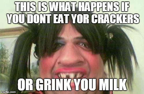 ugly woman with pigtails | THIS IS WHAT HAPPENS IF YOU DONT EAT YOR CRACKERS; OR GRINK YOU MILK | image tagged in ugly woman with pigtails | made w/ Imgflip meme maker