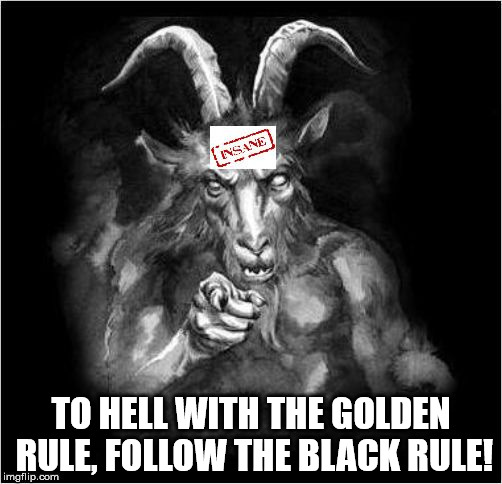 Satan speaks!!! | TO HELL WITH THE GOLDEN RULE, FOLLOW THE BLACK RULE! | image tagged in satan speaks,satan,the golden rule,the black rule,malignant narcissism,malignant narcissistic madman | made w/ Imgflip meme maker