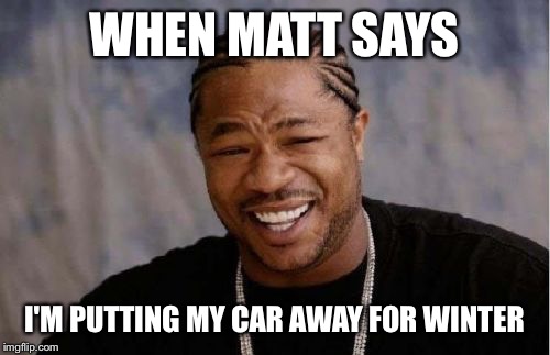 Yo Dawg Heard You Meme | WHEN MATT SAYS; I'M PUTTING MY CAR AWAY FOR WINTER | image tagged in memes,yo dawg heard you | made w/ Imgflip meme maker