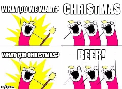 What do we really want? | WHAT DO WE WANT? CHRISTMAS; WHAT FOR CHRISTMAS? BEER! | image tagged in memes,what do we want | made w/ Imgflip meme maker