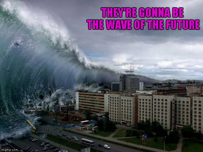 THEY'RE GONNA BE THE WAVE OF THE FUTURE | made w/ Imgflip meme maker