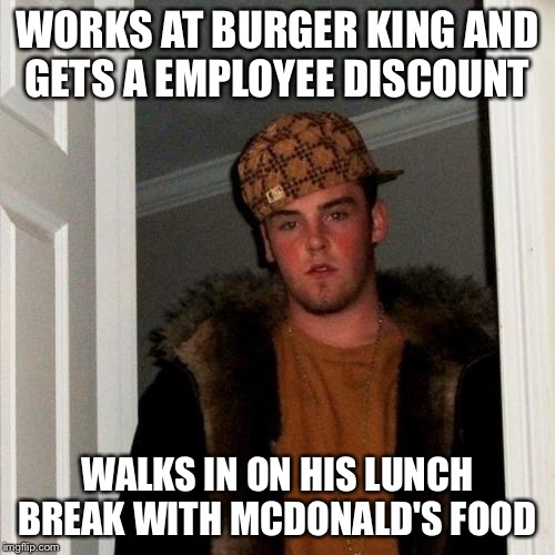 Scumbag Steve Meme | WORKS AT BURGER KING AND GETS A EMPLOYEE DISCOUNT; WALKS IN ON HIS LUNCH BREAK WITH MCDONALD'S FOOD | image tagged in memes,scumbag steve,burger king,mcdonalds,lunch | made w/ Imgflip meme maker