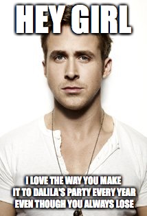 Ryan Gosling Meme | HEY GIRL; I LOVE THE WAY YOU MAKE IT TO DALILA'S PARTY EVERY YEAR EVEN THOUGH YOU ALWAYS LOSE | image tagged in memes,ryan gosling | made w/ Imgflip meme maker