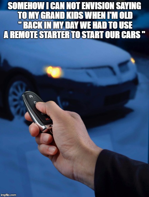 Will we be able to sell modern laziness to our grand kids as hardship or roughing it?  | SOMEHOW I CAN NOT ENVISION SAYING TO MY GRAND KIDS WHEN I'M OLD " BACK IN MY DAY WE HAD TO USE A REMOTE STARTER TO START OUR CARS " | image tagged in remote control | made w/ Imgflip meme maker