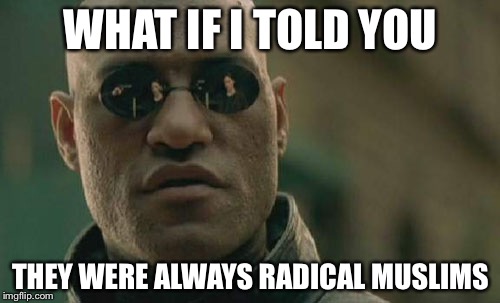 Matrix Morpheus Meme | WHAT IF I TOLD YOU THEY WERE ALWAYS RADICAL MUSLIMS | image tagged in memes,matrix morpheus | made w/ Imgflip meme maker