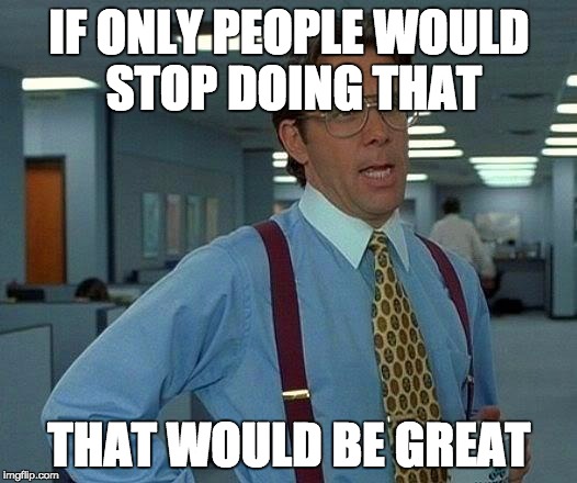 IF ONLY PEOPLE WOULD STOP DOING THAT THAT WOULD BE GREAT | image tagged in memes,that would be great | made w/ Imgflip meme maker