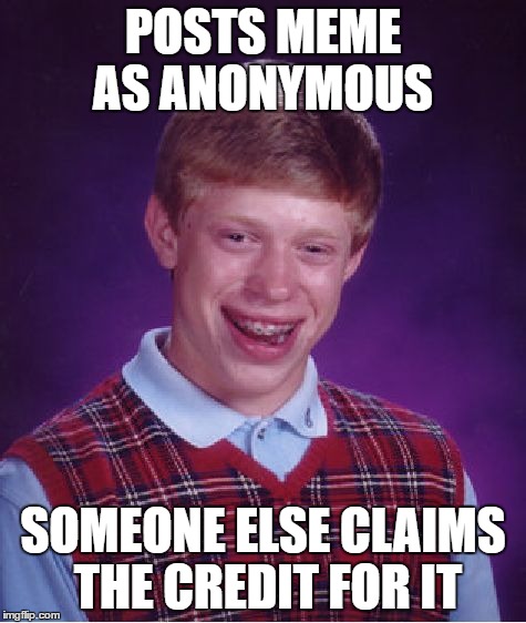 Bad Luck Brian Meme | POSTS MEME AS ANONYMOUS SOMEONE ELSE CLAIMS THE CREDIT FOR IT | image tagged in memes,bad luck brian | made w/ Imgflip meme maker