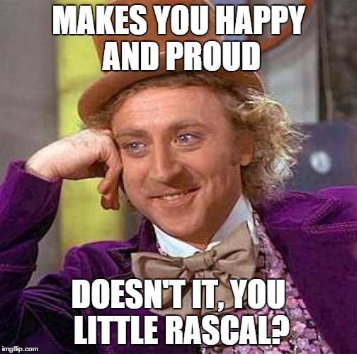 Creepy Condescending Wonka Meme | MAKES YOU HAPPY AND PROUD DOESN'T IT, YOU LITTLE RASCAL? | image tagged in memes,creepy condescending wonka | made w/ Imgflip meme maker