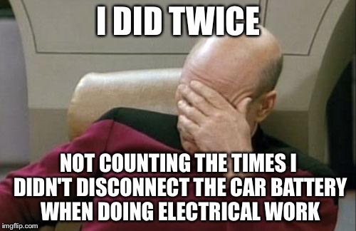 Captain Picard Facepalm Meme | I DID TWICE NOT COUNTING THE TIMES I DIDN'T DISCONNECT THE CAR BATTERY WHEN DOING ELECTRICAL WORK | image tagged in memes,captain picard facepalm | made w/ Imgflip meme maker