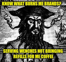 What burns me brands | KNOW WHAT BURNS ME BRANDS? SERVING WENCHES NOT BRINGING REFILLS FOR ME COFFEE | image tagged in what burns me brands | made w/ Imgflip meme maker