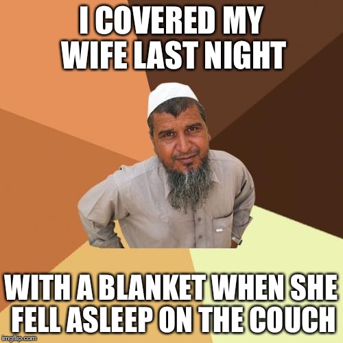 Ordinary Muslim Man Meme | I COVERED MY WIFE LAST NIGHT; WITH A BLANKET WHEN SHE FELL ASLEEP ON THE COUCH | image tagged in memes,ordinary muslim man | made w/ Imgflip meme maker