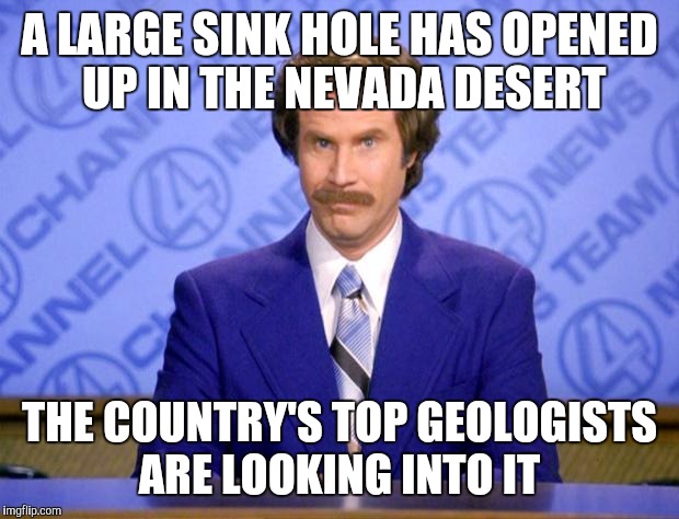 This just in  | A LARGE SINK HOLE HAS OPENED UP IN THE NEVADA DESERT; THE COUNTRY'S TOP GEOLOGISTS ARE LOOKING INTO IT | image tagged in this just in | made w/ Imgflip meme maker