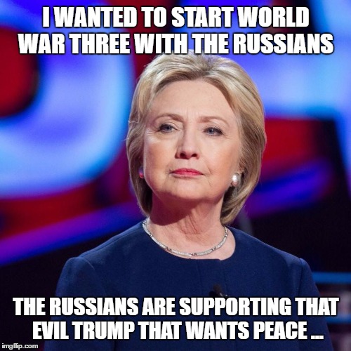 Lying Hillary Clinton | I WANTED TO START WORLD WAR THREE WITH THE RUSSIANS; THE RUSSIANS ARE SUPPORTING THAT EVIL TRUMP THAT WANTS PEACE ... | image tagged in lying hillary clinton | made w/ Imgflip meme maker