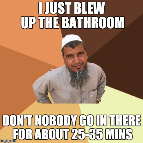 Ordinary Muslim Man | I JUST BLEW UP THE BATHROOM; DON'T NOBODY GO IN THERE FOR ABOUT 25-35 MINS | image tagged in memes,ordinary muslim man | made w/ Imgflip meme maker