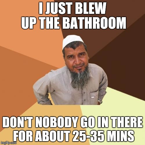 Ordinary Muslim Man Meme | I JUST BLEW UP THE BATHROOM; DON'T NOBODY GO IN THERE FOR ABOUT 25-35 MINS | image tagged in memes,ordinary muslim man | made w/ Imgflip meme maker