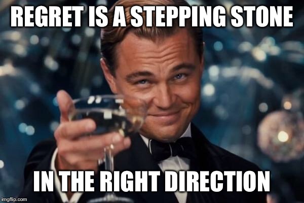 Leonardo Dicaprio Cheers Meme | REGRET IS A STEPPING STONE IN THE RIGHT DIRECTION | image tagged in memes,leonardo dicaprio cheers | made w/ Imgflip meme maker