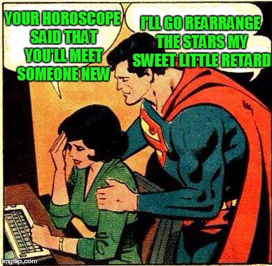 The number of women that put stock in horoscopes is alarming. | I'LL GO REARRANGE THE STARS MY SWEET LITTLE RETARD; YOUR HOROSCOPE SAID THAT YOU'LL MEET SOMEONE NEW | image tagged in superman  lois problems | made w/ Imgflip meme maker