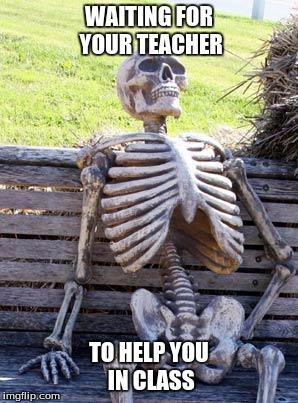 Waiting Skeleton Meme | WAITING FOR YOUR TEACHER; TO HELP YOU IN CLASS | image tagged in memes,waiting skeleton | made w/ Imgflip meme maker