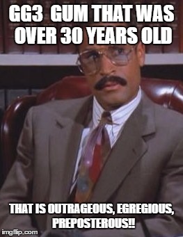GG3  GUM THAT WAS OVER 30 YEARS OLD; THAT IS OUTRAGEOUS, EGREGIOUS,  PREPOSTEROUS!! | made w/ Imgflip meme maker