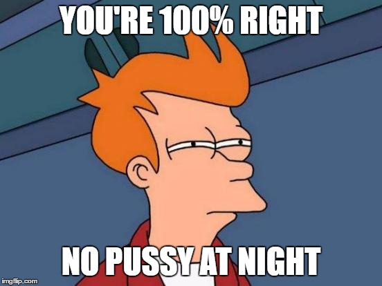 Futurama Fry Meme | YOU'RE 100% RIGHT NO PUSSY AT NIGHT | image tagged in memes,futurama fry | made w/ Imgflip meme maker