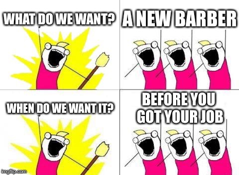 What Do We Want Meme | WHAT DO WE WANT? A NEW BARBER; WHEN DO WE WANT IT? BEFORE YOU GOT YOUR JOB | image tagged in memes,what do we want | made w/ Imgflip meme maker