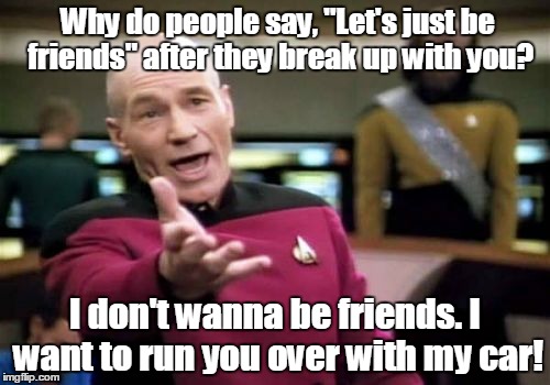 Picard Wtf | Why do people say, "Let's just be friends" after they break up with you? I don't wanna be friends. I want to run you over with my car! | image tagged in memes,picard wtf | made w/ Imgflip meme maker