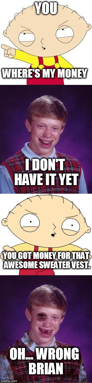 Wrong Brian? | WHERE'S MY MONEY; I DON'T HAVE IT YET; YOU GOT MONEY FOR THAT AWESOME SWEATER VEST. OH... WRONG BRIAN | image tagged in stewie griffin,bad luck brian | made w/ Imgflip meme maker