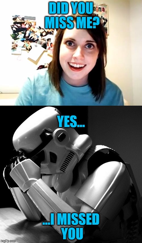 She Thinks They Hit It Off Together | DID YOU MISS ME? YES... ...I MISSED YOU | image tagged in overly attached girlfriend,stormtrooper,star wars,funny memes | made w/ Imgflip meme maker