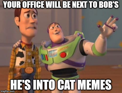 X, X Everywhere | YOUR OFFICE WILL BE NEXT TO BOB'S; HE'S INTO CAT MEMES | image tagged in memes,x x everywhere | made w/ Imgflip meme maker