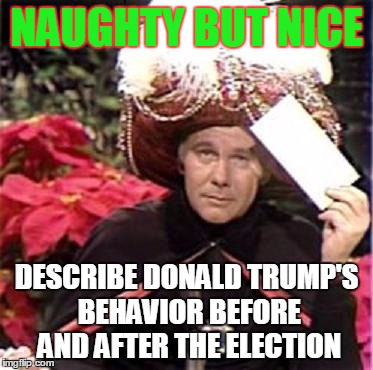 Johnny Carson Karnak Carnak | NAUGHTY BUT NICE; DESCRIBE DONALD TRUMP'S BEHAVIOR BEFORE AND AFTER THE ELECTION | image tagged in johnny carson karnak carnak | made w/ Imgflip meme maker