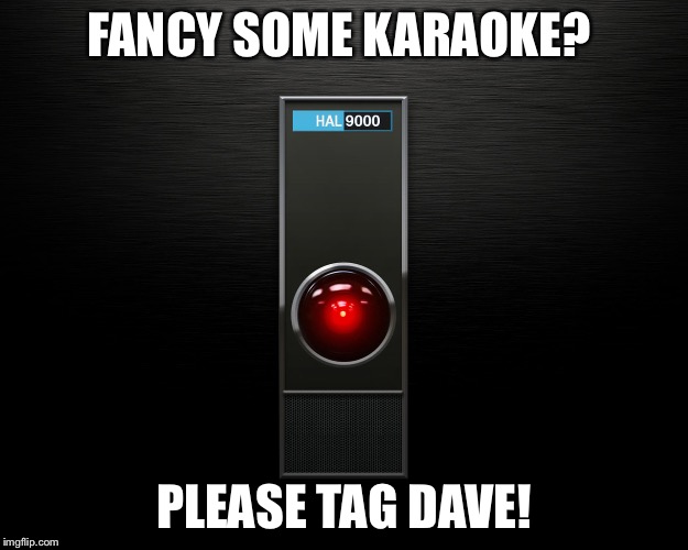 FANCY SOME KARAOKE? PLEASE TAG DAVE! | image tagged in tag dave,2001 | made w/ Imgflip meme maker
