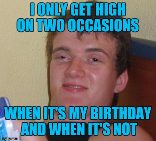 10 Guy | I ONLY GET HIGH ON TWO OCCASIONS; WHEN IT'S MY BIRTHDAY AND WHEN IT'S NOT | image tagged in memes,10 guy | made w/ Imgflip meme maker