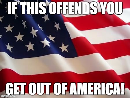 American flag | IF THIS OFFENDS YOU; GET OUT OF AMERICA! | image tagged in american flag | made w/ Imgflip meme maker